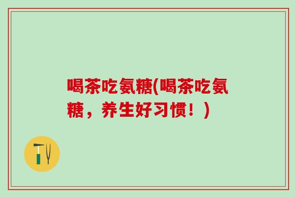 喝茶吃氨糖(喝茶吃氨糖，养生好习惯！)