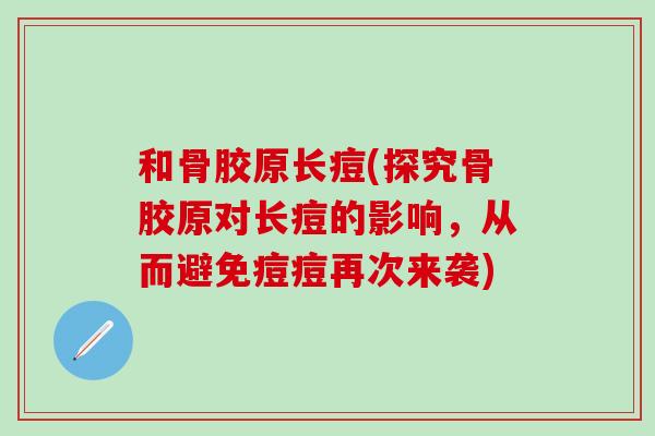 和骨胶原长痘(探究骨胶原对长痘的影响，从而避免痘痘再次来袭)