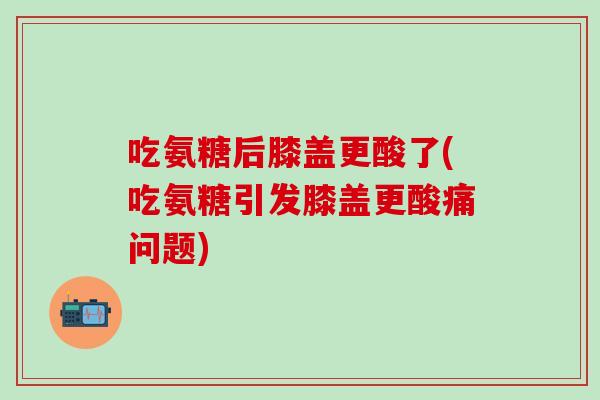 吃氨糖后膝盖更酸了(吃氨糖引发膝盖更酸痛问题)