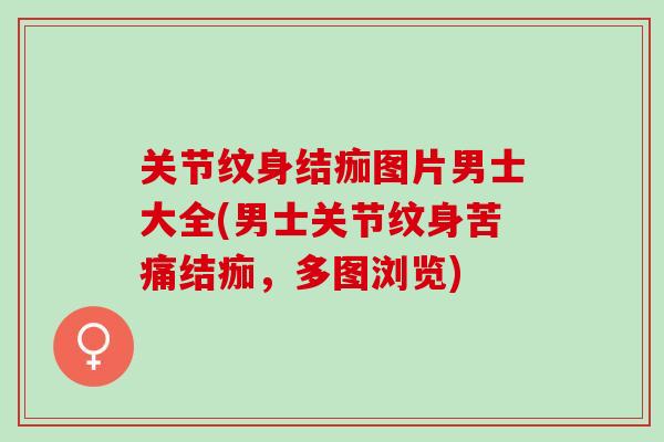 关节纹身结痂图片男士大全(男士关节纹身苦痛结痂，多图浏览)