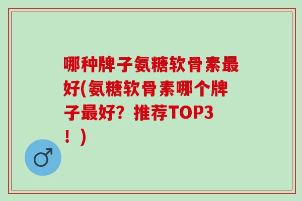 哪种牌子氨糖软骨素最好(氨糖软骨素哪个牌子最好？推荐TOP3！)