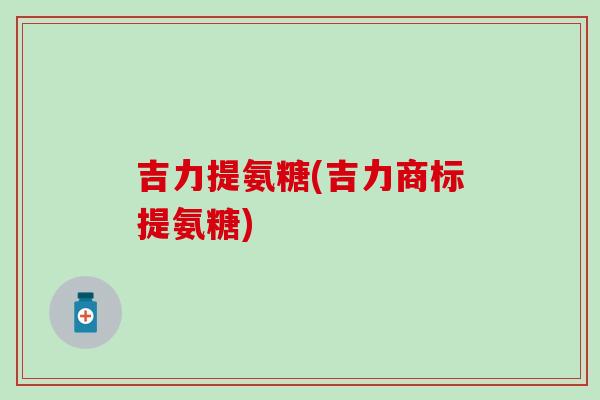 吉力提氨糖(吉力商标提氨糖)