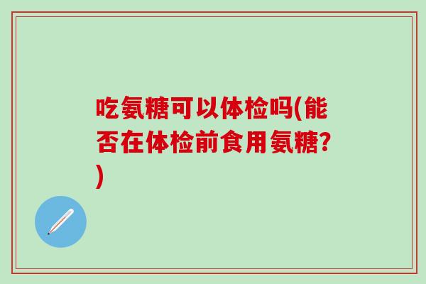 吃氨糖可以体检吗(能否在体检前食用氨糖？)