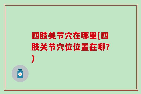 四肢关节穴在哪里(四肢关节穴位位置在哪？)