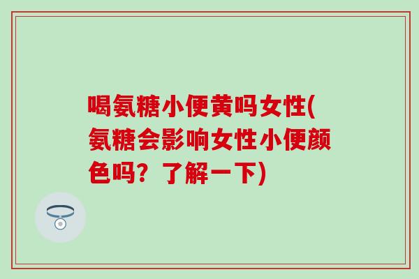 喝氨糖小便黄吗女性(氨糖会影响女性小便颜色吗？了解一下)