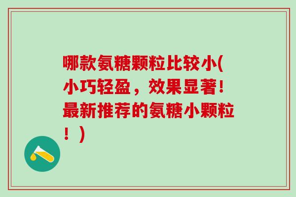 哪款氨糖颗粒比较小(小巧轻盈，效果显著！最新推荐的氨糖小颗粒！)