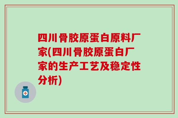 四川骨胶原蛋白原料厂家(四川骨胶原蛋白厂家的生产工艺及稳定性分析)