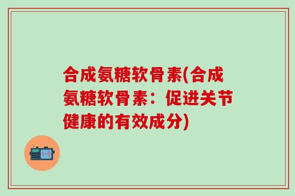 合成氨糖软骨素(合成氨糖软骨素：促进关节健康的有效成分)