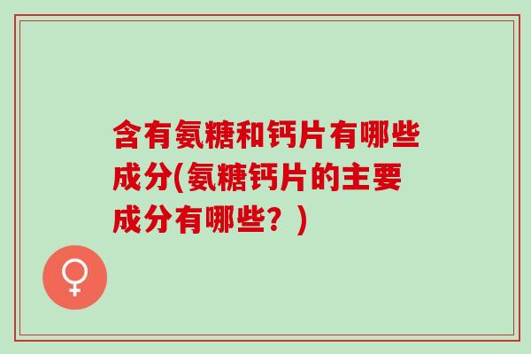 含有氨糖和钙片有哪些成分(氨糖钙片的主要成分有哪些?) 含有氨糖和钙片有哪些成分(氨糖钙片的主要成分有哪些?)