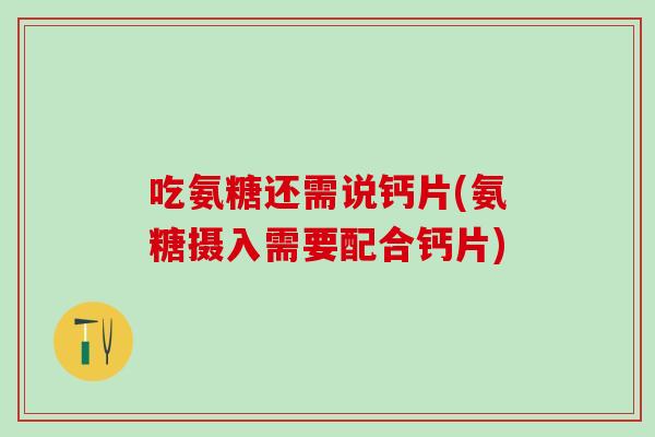 吃氨糖还需说钙片(氨糖摄入需要配合钙片)