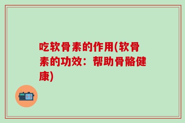 吃软骨素的作用(软骨素的功效：帮助骨骼健康)
