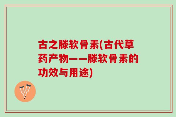 古之滕软骨素(古代草药产物——滕软骨素的功效与用途)