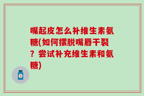 嘴起皮怎么补维生素氨糖(如何摆脱嘴唇干裂？尝试补充维生素和氨糖)