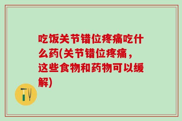 吃饭关节错位疼痛吃什么药(关节错位疼痛，这些食物和药物可以缓解)
