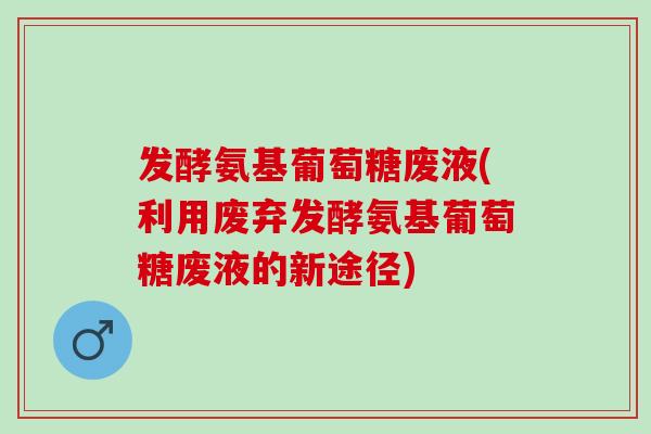 发酵氨基葡萄糖废液(利用废弃发酵氨基葡萄糖废液的新途径)