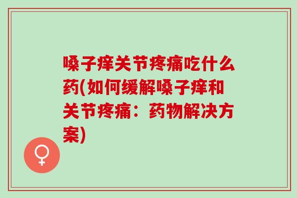 嗓子痒关节疼痛吃什么药(如何缓解嗓子痒和关节疼痛：药物解决方案)