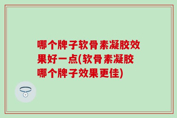 哪个牌子软骨素凝胶效果好一点(软骨素凝胶哪个牌子效果更佳)