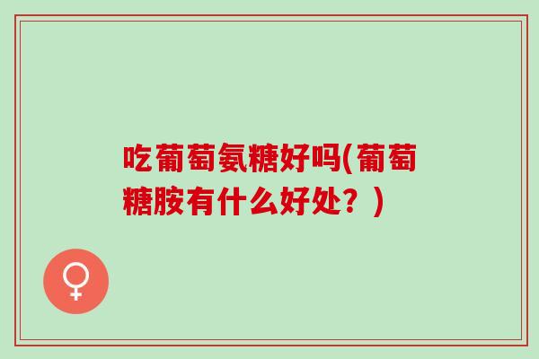 吃葡萄氨糖好吗(葡萄糖胺有什么好处？)