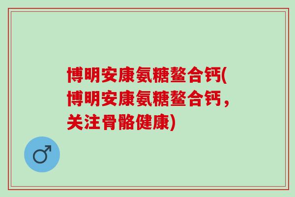 博明安康氨糖鳌合钙(博明安康氨糖鳌合钙，关注骨骼健康)