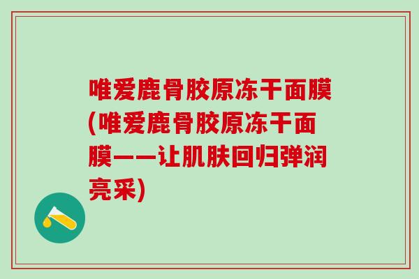 唯爱鹿骨胶原冻干面膜(唯爱鹿骨胶原冻干面膜——让肌肤回归弹润亮采)