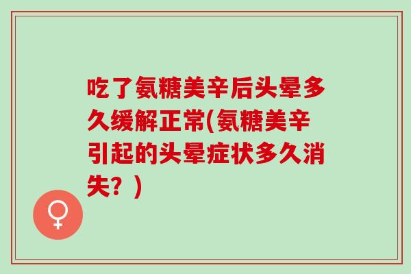 吃了氨糖美辛后头晕多久缓解正常(氨糖美辛引起的头晕症状多久消失？)