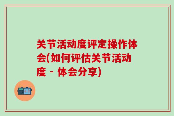 关节活动度评定操作体会(如何评估关节活动度 - 体会分享)