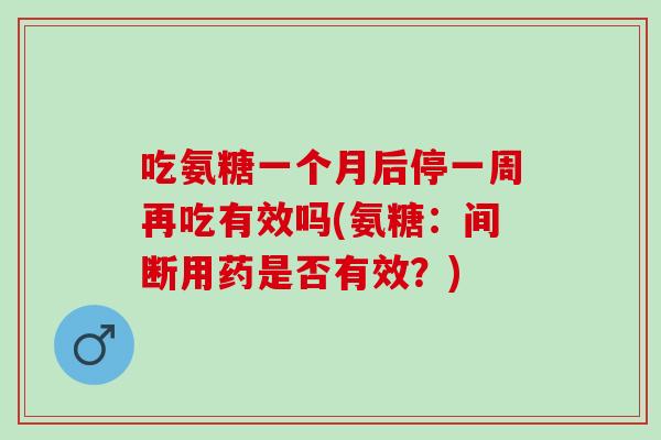 吃氨糖一个月后停一周再吃有效吗(氨糖：间断用药是否有效？)