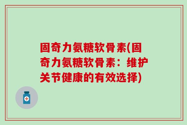 固奇力氨糖软骨素(固奇力氨糖软骨素：维护关节健康的有效选择)