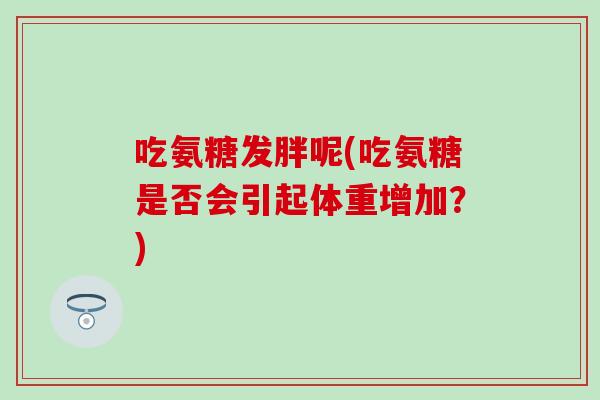 吃氨糖发胖呢(吃氨糖是否会引起体重增加?) 吃氨糖发胖呢(吃氨糖是否会引起体重增加?)