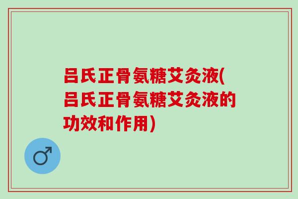 吕氏正骨氨糖艾灸液(吕氏正骨氨糖艾灸液的功效和作用)