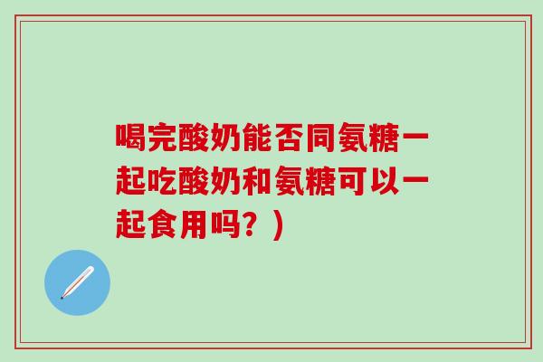 喝完酸奶能否同氨糖一起吃酸奶和氨糖可以一起食用吗？)