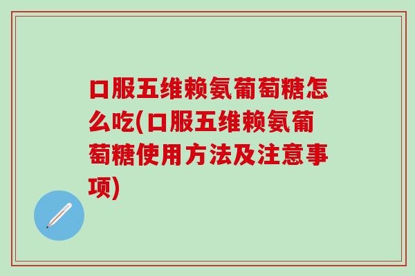 口服五维赖氨葡萄糖怎么吃(口服五维赖氨葡萄糖使用方法及注意事项)