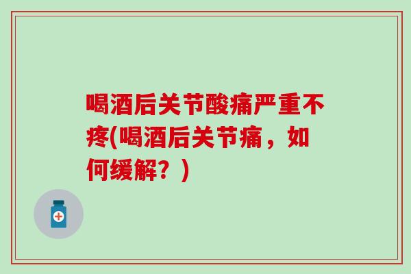 喝酒后关节酸痛严重不疼(喝酒后关节痛，如何缓解？)
