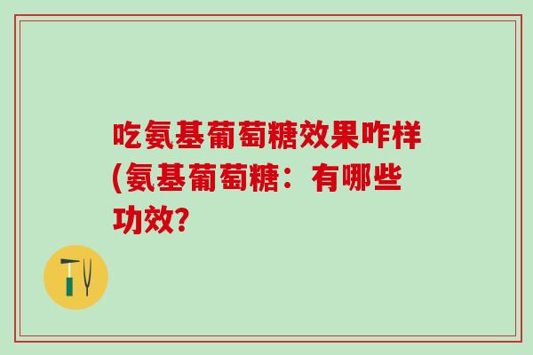 吃氨基葡萄糖效果咋样(氨基葡萄糖：有哪些功效？