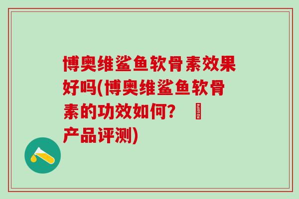 博奥维鲨鱼软骨素效果好吗(博奥维鲨鱼软骨素的功效如何？ – 产品评测)