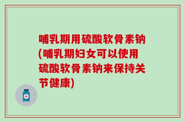 哺乳期用硫酸软骨素钠(哺乳期妇女可以使用硫酸软骨素钠来保持关节健康)