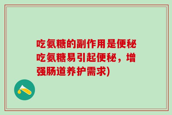吃氨糖的副作用是便秘吃氨糖易引起便秘，增强肠道养护需求)