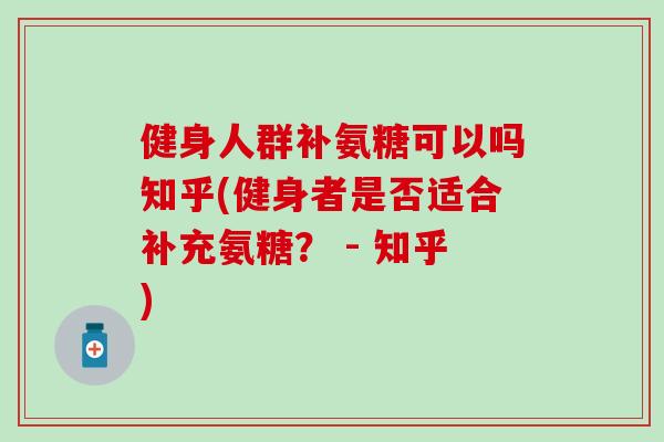 健身人群补氨糖可以吗知乎(健身者是否适合补充氨糖？ - 知乎)