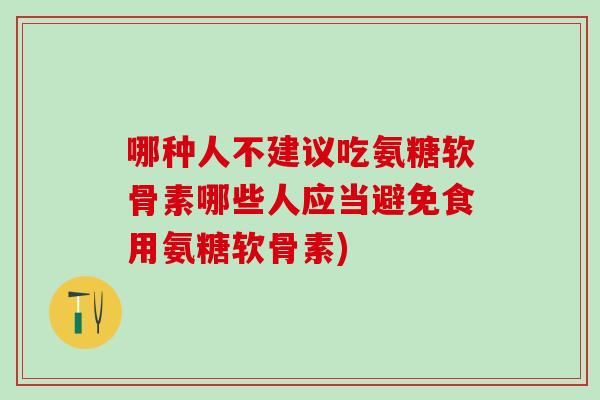 哪种人不建议吃氨糖软骨素哪些人应当避免食用氨糖软骨素)