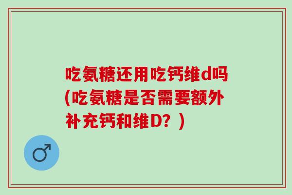 吃氨糖还用吃钙维d吗(吃氨糖是否需要额外补充钙和维D？)