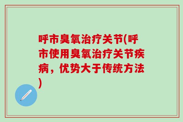 呼市臭氧治疗关节(呼市使用臭氧治疗关节疾病，优势大于传统方法)