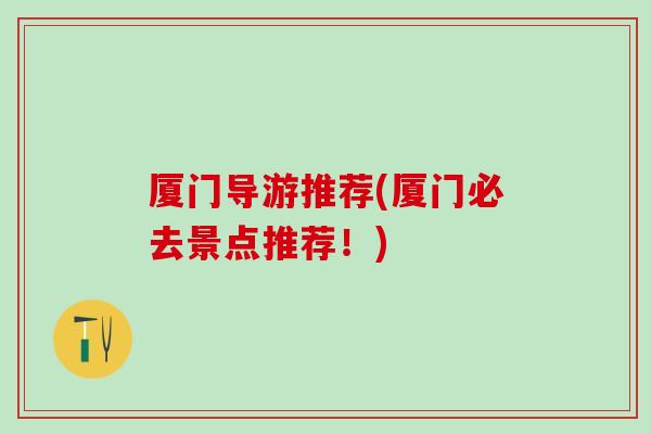 厦门导游推荐(厦门必去景点推荐！)