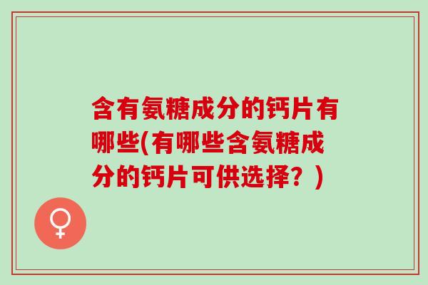 含有氨糖成分的钙片有哪些(有哪些含氨糖成分的钙片可供选择？)
