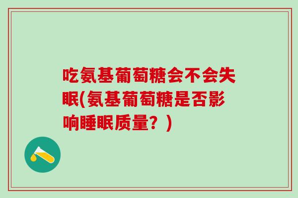 吃氨基葡萄糖会不会失眠(氨基葡萄糖是否影响睡眠质量？)