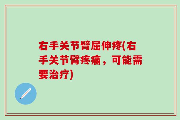 右手关节臂屈伸疼(右手关节臂疼痛，可能需要治疗)