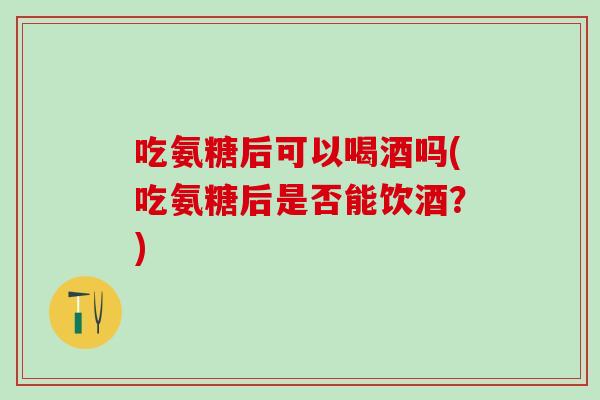 吃氨糖后可以喝酒吗(吃氨糖后是否能饮酒？)