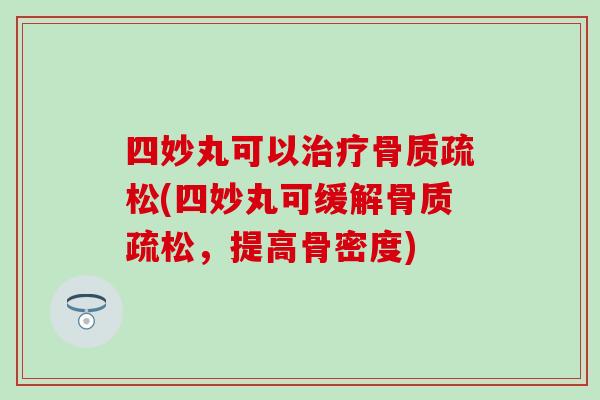 四妙丸可以治疗骨质疏松(四妙丸可缓解骨质疏松，提高骨密度)