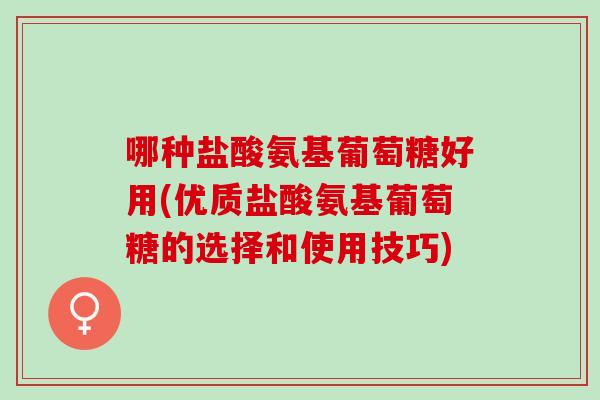 哪种盐酸氨基葡萄糖好用(优质盐酸氨基葡萄糖的选择和使用技巧)