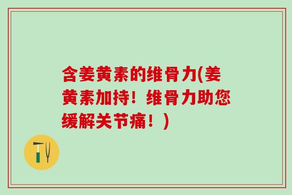 含姜黄素的维骨力(姜黄素加持！维骨力助您缓解关节痛！)