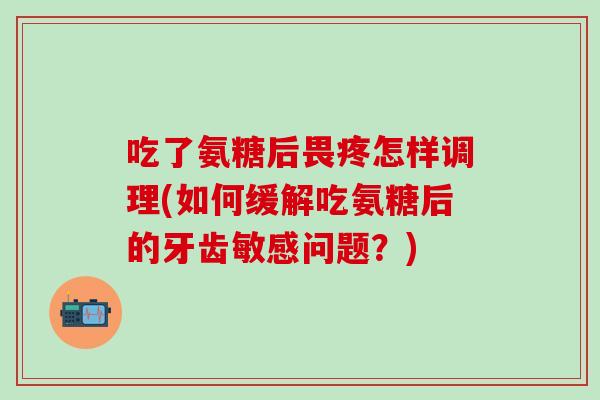 吃了氨糖后畏疼怎样调理(如何缓解吃氨糖后的牙齿敏感问题?) 吃了氨糖后畏疼怎样调理(如何缓解吃氨糖后的牙齿敏感问题?)